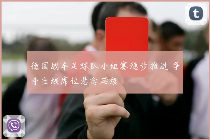 德国战车足球队小组赛稳步推进 争夺出线席位悬念延续
